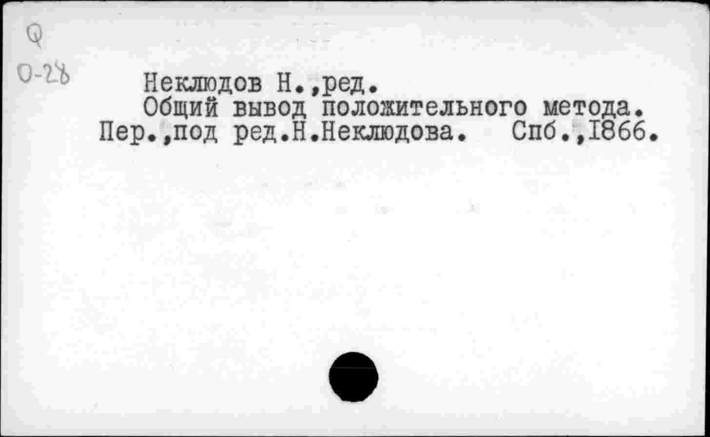 ﻿9
О-ГЬ
Неклюдов Н.,ред.
Общий вывод положительного метода.
Пер.,под ред.Н.Неклюдова. Спб.,186б.